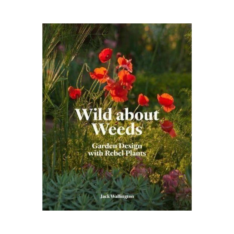 Wild About Weeds: Garden Design with Rebel Plants by Jack Wallington